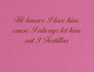 He knows I love him cause, I always let him eat 3 Tortillas
