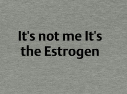 It's not me, it's my Estrogen!