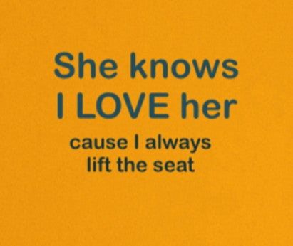 She knows I LOVE her cause I always lift the seat