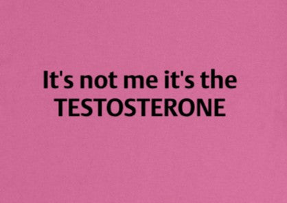It's not me it's my Testosterone.