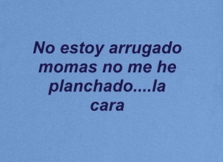 No estoy arrugado nomas no me he planchado...la cara
