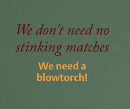 We don't need no stinking matches! We need a blowtorch!