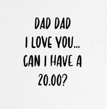 Dad Dad DAD DAD I love you  Can I borrow a 20?