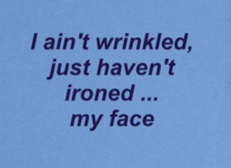 I ain't wrinkled, just haven't ironed...my face